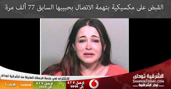 القبض على مكسيكية بتهمة الاتصال بحبيبها السابق 77 ألف مرة