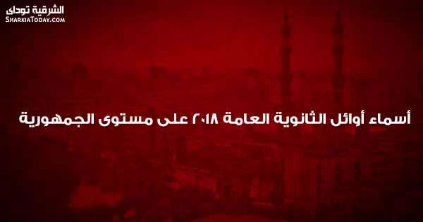 أسماء أوائل الثانوية العامة 2018 على مستوى الجمهورية