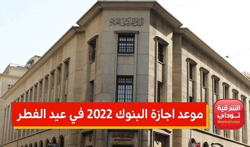 موعد اجازة البنوك 2022 في عيد الفطر بعد قرار البنك المركزي 1 موعد اجازة البنوك 2022